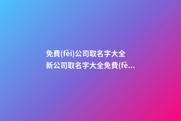免費(fèi)公司取名字大全 新公司取名字大全免費(fèi)